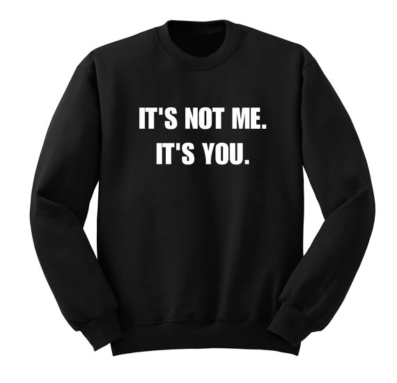 Its Not Me Its You Funny Sweatshirt - newgraphictees.com Its Not Me Its ...