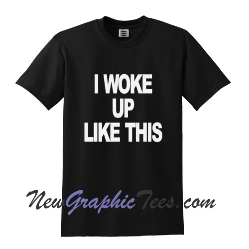 I Woke Up Like This T Shirt - newgraphictees.com I Woke Up Like This T ...