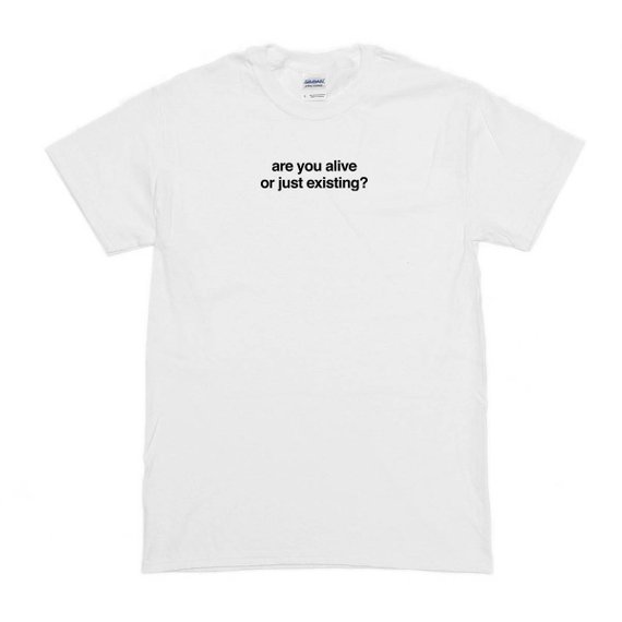 Are You Alive Or Just Existing T-Shirt - newgraphictees.com Are You ...