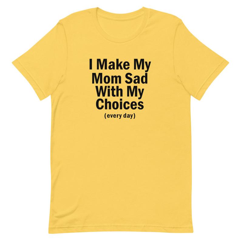 i make my mom sad with my choices shirt